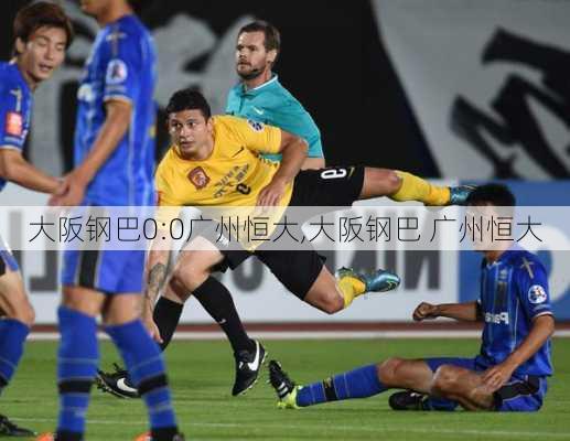 大阪钢巴0:0广州恒大,大阪钢巴 广州恒大