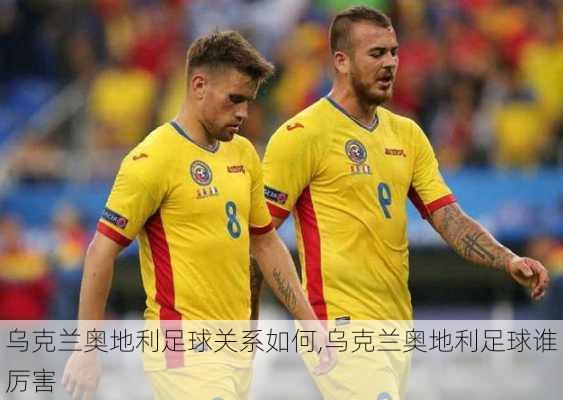 乌克兰奥地利足球关系如何,乌克兰奥地利足球谁厉害