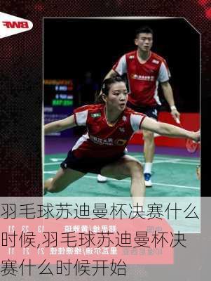 羽毛球苏迪曼杯决赛什么时候,羽毛球苏迪曼杯决赛什么时候开始