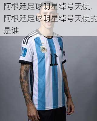 阿根廷足球明星绰号天使,阿根廷足球明星绰号天使的是谁
