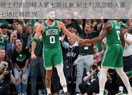 骑士对凯尔特人第七场比赛,骑士对凯尔特人第七场比赛回放