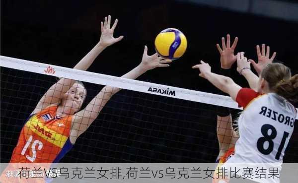 荷兰VS乌克兰女排,荷兰vs乌克兰女排比赛结果
