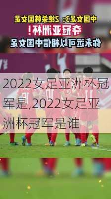 2022女足亚洲杯冠军是,2022女足亚洲杯冠军是谁