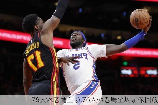 76人vs老鹰全场,76人vs老鹰全场录像回放