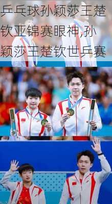 乒乓球孙颖莎王楚钦亚锦赛眼神,孙颖莎王楚钦世乒赛