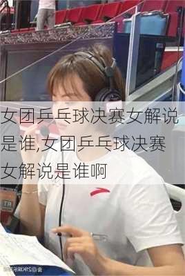 女团乒乓球决赛女解说是谁,女团乒乓球决赛女解说是谁啊