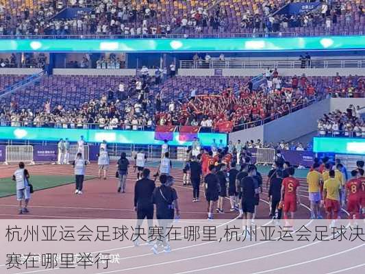 杭州亚运会足球决赛在哪里,杭州亚运会足球决赛在哪里举行
