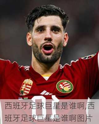 西班牙足球巨星是谁啊,西班牙足球巨星是谁啊图片