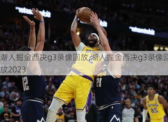 湖人掘金西决g3录像回放,湖人掘金西决g3录像回放2023