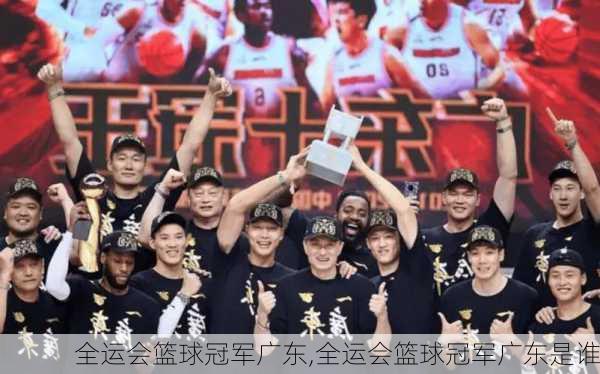 全运会篮球冠军广东,全运会篮球冠军广东是谁