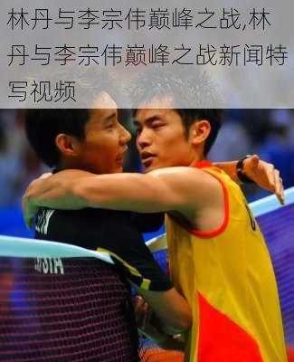林丹与李宗伟巅峰之战,林丹与李宗伟巅峰之战新闻特写视频