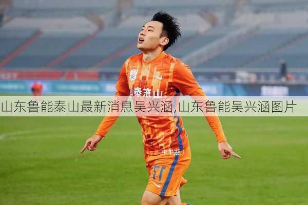 山东鲁能泰山最新消息吴兴涵,山东鲁能吴兴涵图片