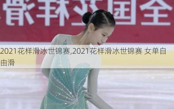 2021花样滑冰世锦赛,2021花样滑冰世锦赛 女单自由滑