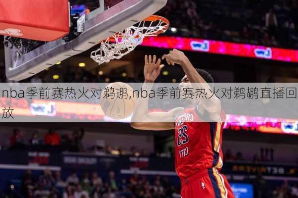 nba季前赛热火对鹈鹕,nba季前赛热火对鹈鹕直播回放