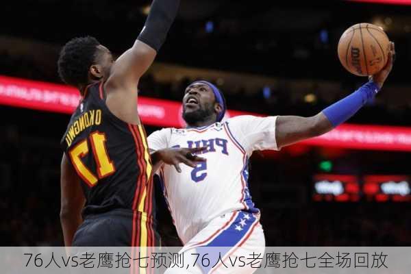 76人vs老鹰抢七预测,76人vs老鹰抢七全场回放
