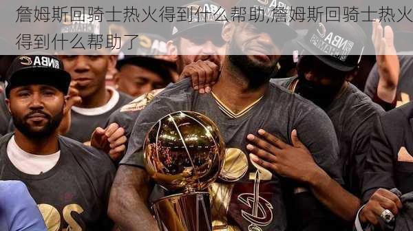 詹姆斯回骑士热火得到什么帮助,詹姆斯回骑士热火得到什么帮助了