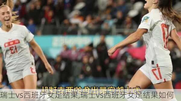 瑞士vs西班牙女足结果,瑞士vs西班牙女足结果如何