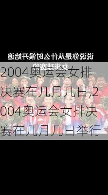 2004奥运会女排决赛在几月几日,2004奥运会女排决赛在几月几日举行