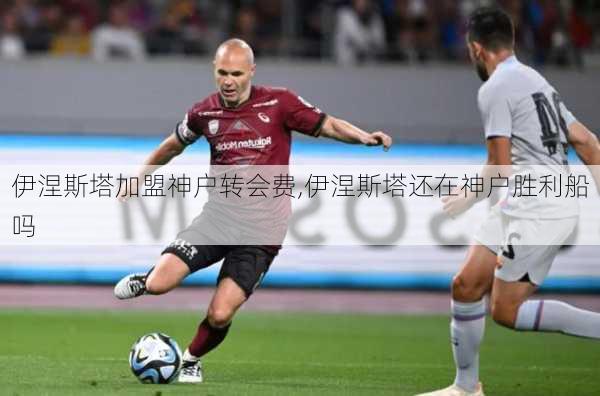 伊涅斯塔加盟神户转会费,伊涅斯塔还在神户胜利船吗