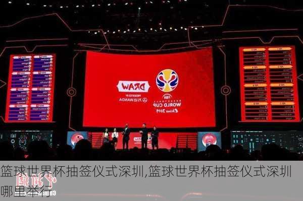 篮球世界杯抽签仪式深圳,篮球世界杯抽签仪式深圳哪里举行