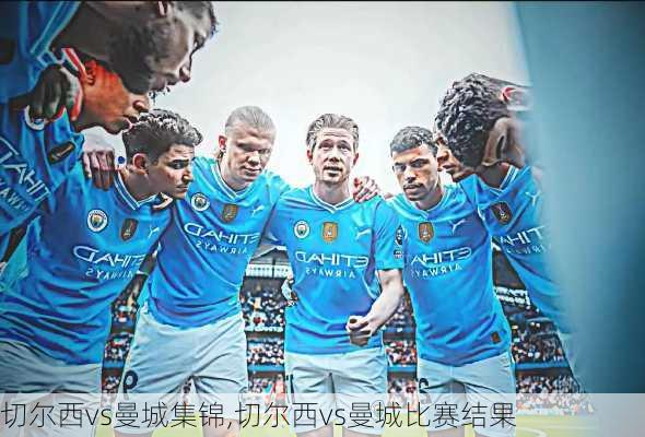 切尔西vs曼城集锦,切尔西vs曼城比赛结果