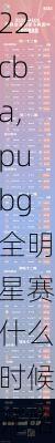 全明星赛什么时候开始2022cba,pubg全明星赛什么时候开始