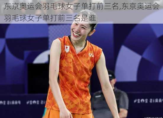 东京奥运会羽毛球女子单打前三名,东京奥运会羽毛球女子单打前三名是谁