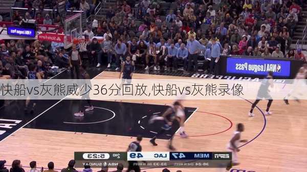 快船vs灰熊威少36分回放,快船vs灰熊录像
