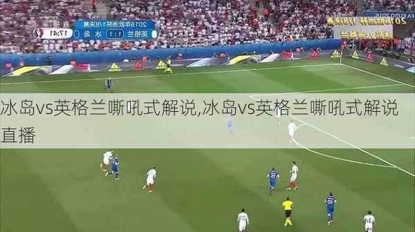 冰岛vs英格兰嘶吼式解说,冰岛vs英格兰嘶吼式解说直播