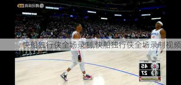 快船独行侠全场录制,快船独行侠全场录制视频