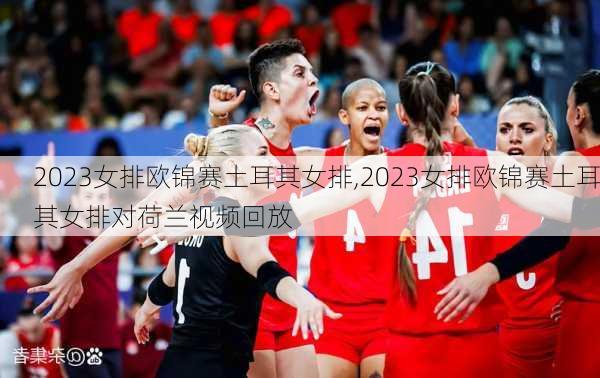 2023女排欧锦赛土耳其女排,2023女排欧锦赛土耳其女排对荷兰视频回放