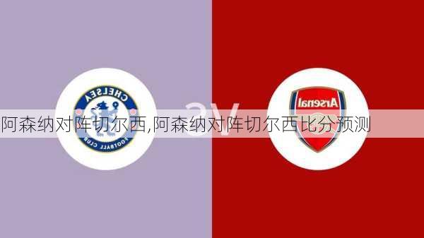 阿森纳对阵切尔西,阿森纳对阵切尔西比分预测