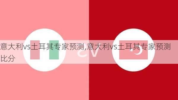 意大利vs土耳其专家预测,意大利vs土耳其专家预测比分