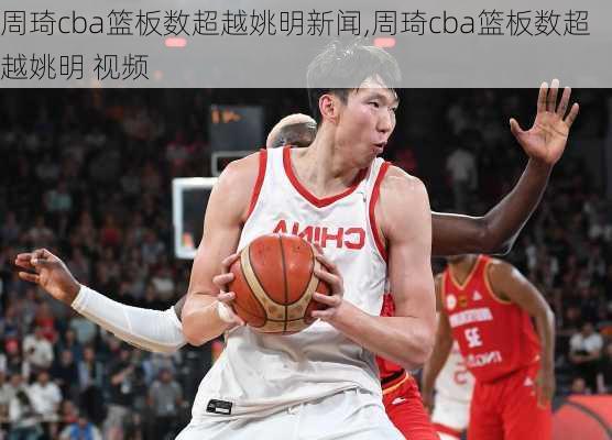 周琦cba篮板数超越姚明新闻,周琦cba篮板数超越姚明 视频
