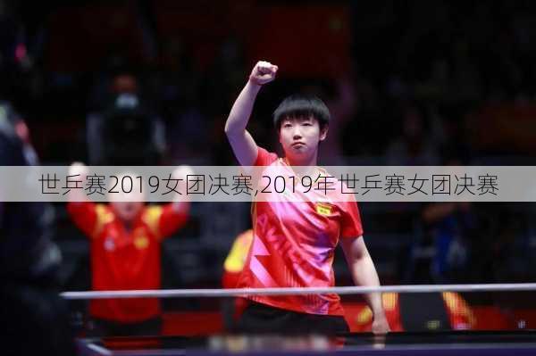 世乒赛2019女团决赛,2019年世乒赛女团决赛