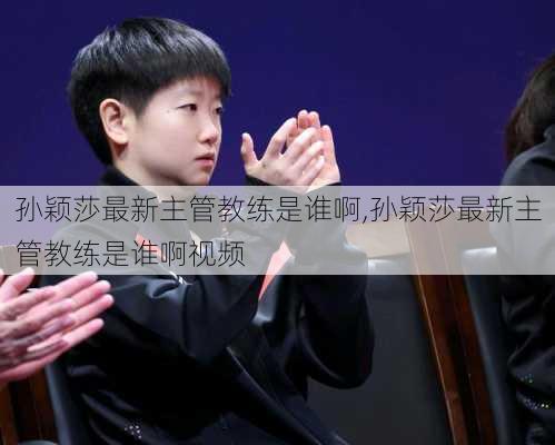 孙颖莎最新主管教练是谁啊,孙颖莎最新主管教练是谁啊视频