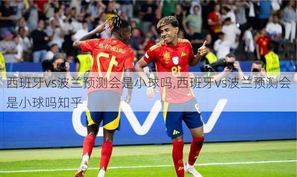 西班牙vs波兰预测会是小球吗,西班牙vs波兰预测会是小球吗知乎