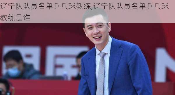 辽宁队队员名单乒乓球教练,辽宁队队员名单乒乓球教练是谁