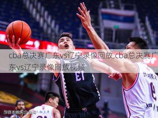 cba总决赛广东vs辽宁录像回放,cba总决赛广东vs辽宁录像回放视频