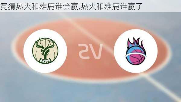 竟猜热火和雄鹿谁会赢,热火和雄鹿谁赢了