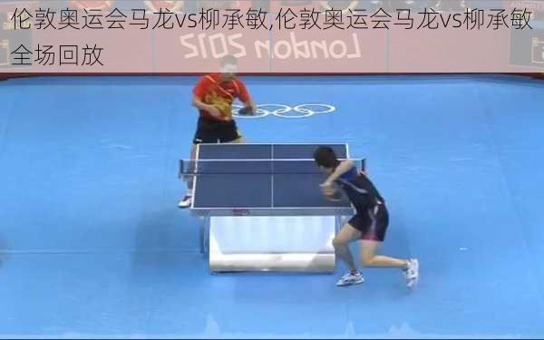 伦敦奥运会马龙vs柳承敏,伦敦奥运会马龙vs柳承敏全场回放
