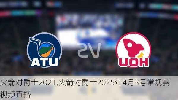 火箭对爵士2021,火箭对爵士2025年4月3号常规赛视频直播
