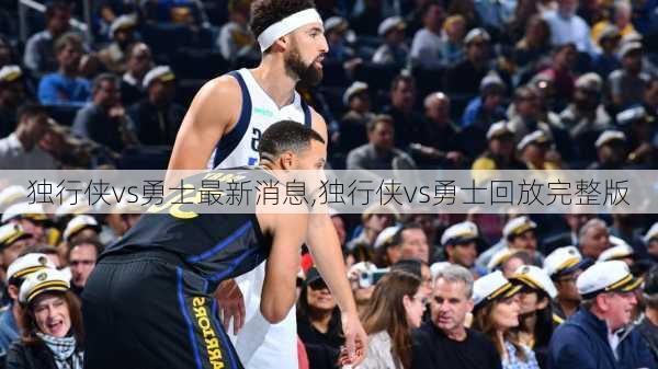 独行侠vs勇士最新消息,独行侠vs勇士回放完整版
