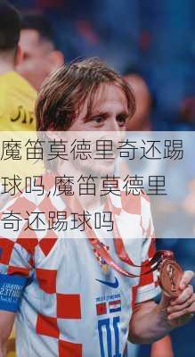 魔笛莫德里奇还踢球吗,魔笛莫德里奇还踢球吗