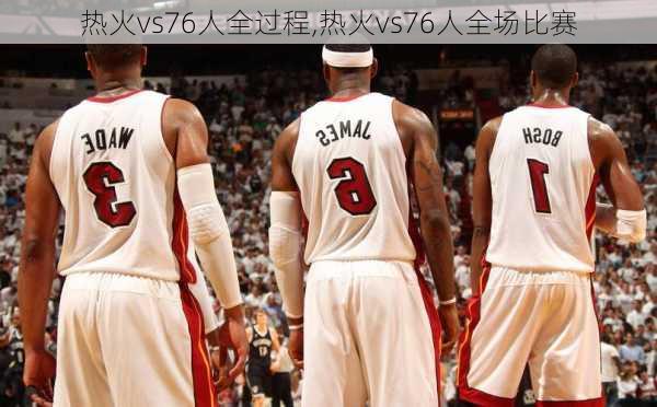 热火vs76人全过程,热火vs76人全场比赛