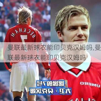 曼联最新球衣能印贝克汉姆吗,曼联最新球衣能印贝克汉姆吗