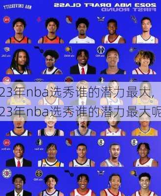 23年nba选秀谁的潜力最大,23年nba选秀谁的潜力最大呢