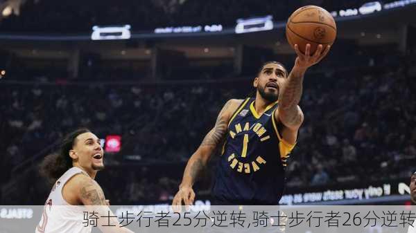 骑士步行者25分逆转,骑士步行者26分逆转