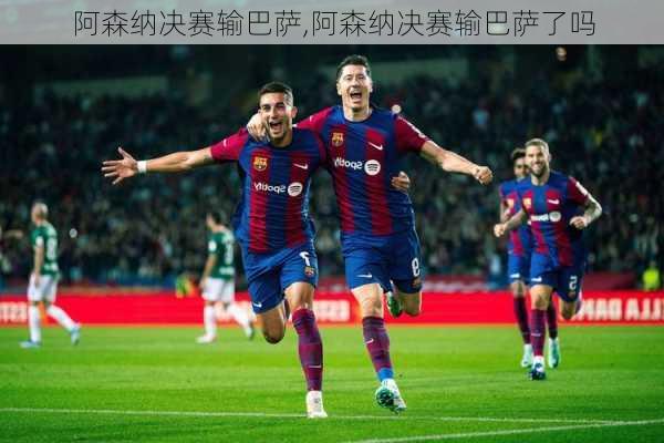 阿森纳决赛输巴萨,阿森纳决赛输巴萨了吗