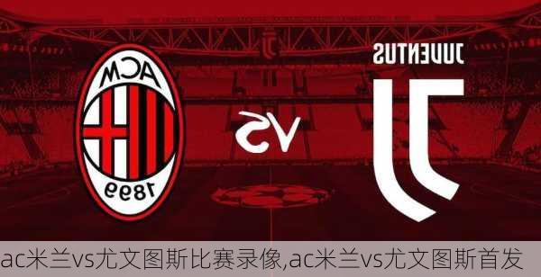 ac米兰vs尤文图斯比赛录像,ac米兰vs尤文图斯首发